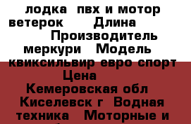 лодка -пвх и мотор ветерок-12 › Длина ­ 340-152-40 › Производитель ­ меркури › Модель ­ квиксильвир евро спорт › Цена ­ 50 - Кемеровская обл., Киселевск г. Водная техника » Моторные и грибные лодки   . Кемеровская обл.